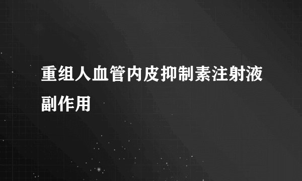 重组人血管内皮抑制素注射液副作用