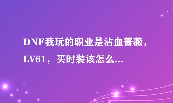 DNF我玩的职业是沾血蔷薇，LV61，买时装该怎么选择属性？