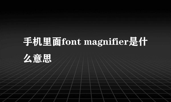 手机里面font magnifier是什么意思