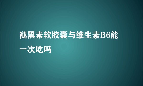 褪黑素软胶囊与维生素B6能一次吃吗