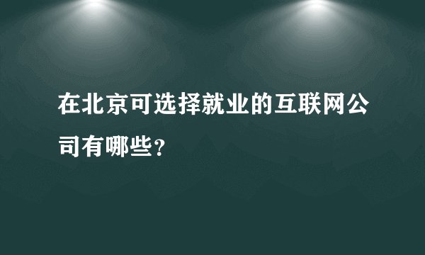在北京可选择就业的互联网公司有哪些？