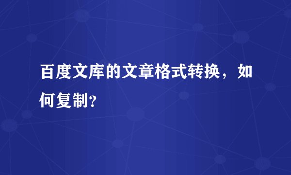 百度文库的文章格式转换，如何复制？