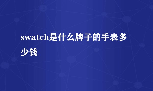 swatch是什么牌子的手表多少钱