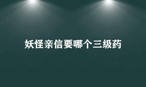 妖怪亲信要哪个三级药
