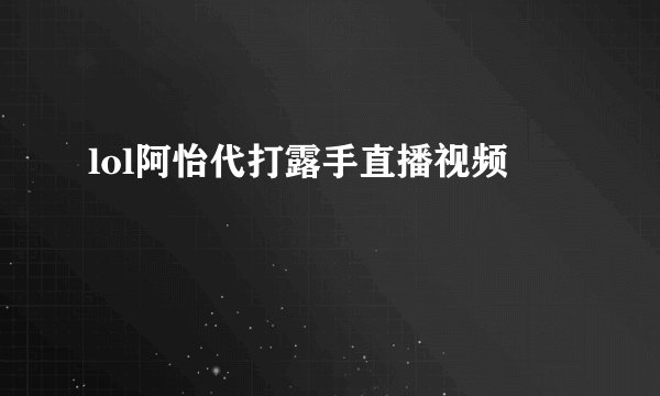 lol阿怡代打露手直播视频