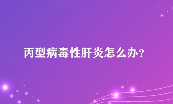 丙型病毒性肝炎怎么办？