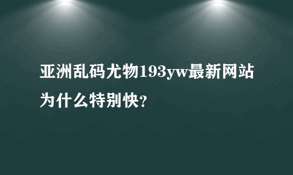 亚洲乱码尤物193yw最新网站为什么特别快？