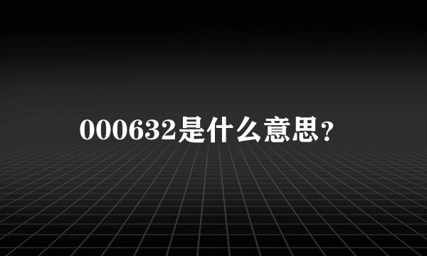 000632是什么意思？