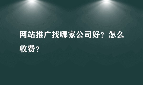 网站推广找哪家公司好？怎么收费？