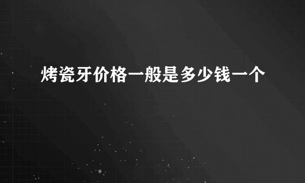 烤瓷牙价格一般是多少钱一个