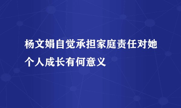 杨文娟自觉承担家庭责任对她个人成长有何意义