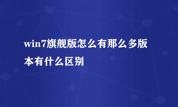 win7旗舰版怎么有那么多版本有什么区别