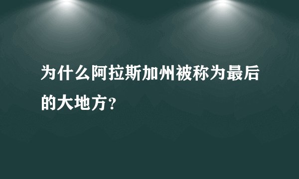 为什么阿拉斯加州被称为最后的大地方？