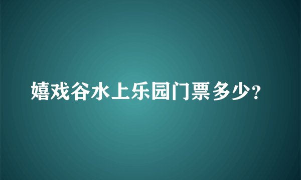 嬉戏谷水上乐园门票多少？