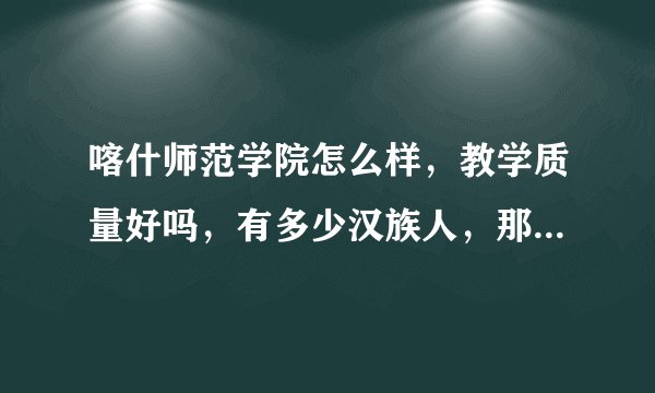 喀什师范学院怎么样，教学质量好吗，有多少汉族人，那里安全吗