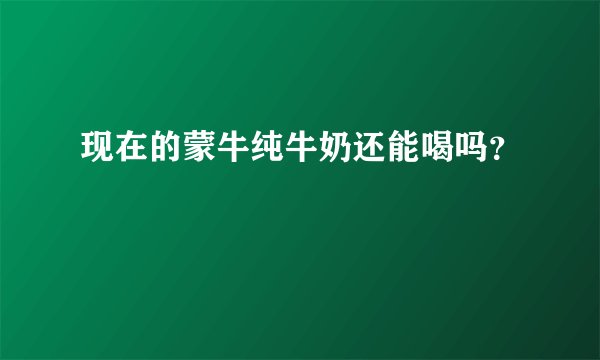 现在的蒙牛纯牛奶还能喝吗？
