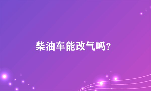 柴油车能改气吗？