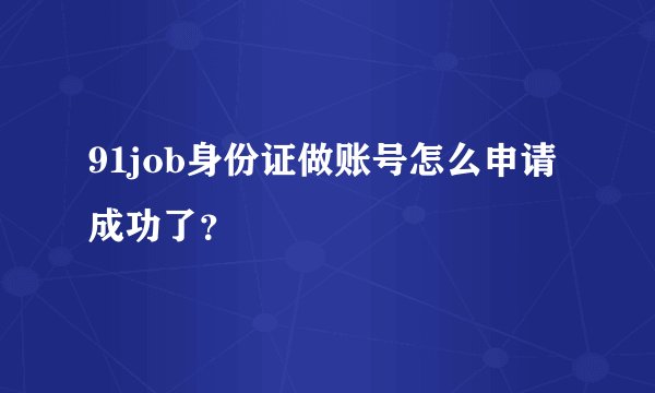 91job身份证做账号怎么申请成功了?