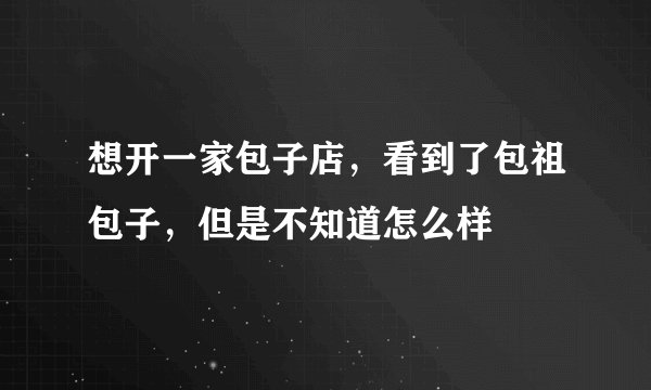 想开一家包子店，看到了包祖包子，但是不知道怎么样