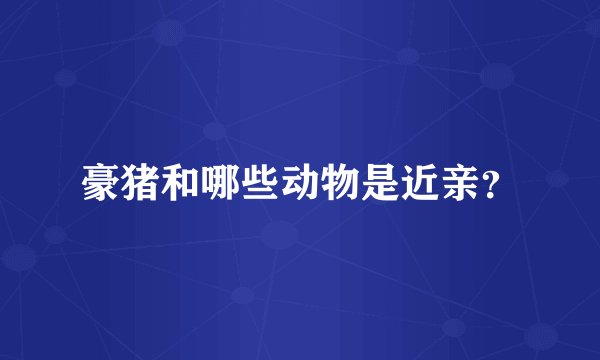 豪猪和哪些动物是近亲?