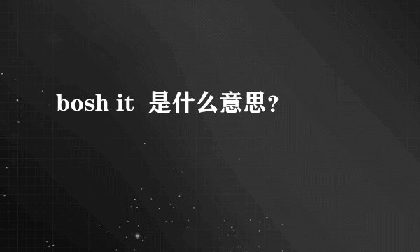 bosh it  是什么意思？