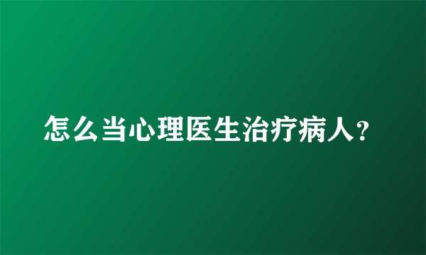 怎么当心理医生治疗病人？