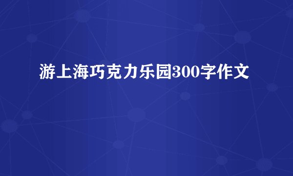 游上海巧克力乐园300字作文