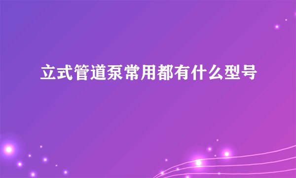 立式管道泵常用都有什么型号