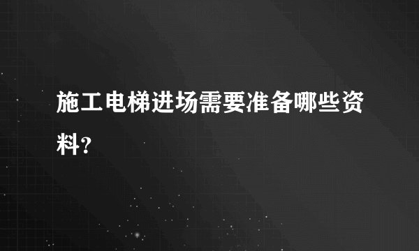 施工电梯进场需要准备哪些资料？