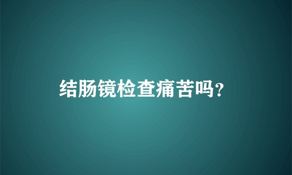 结肠镜检查痛苦吗?