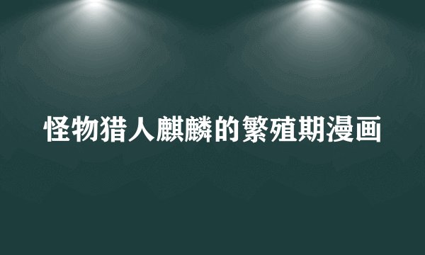 怪物猎人麒麟的繁殖期漫画