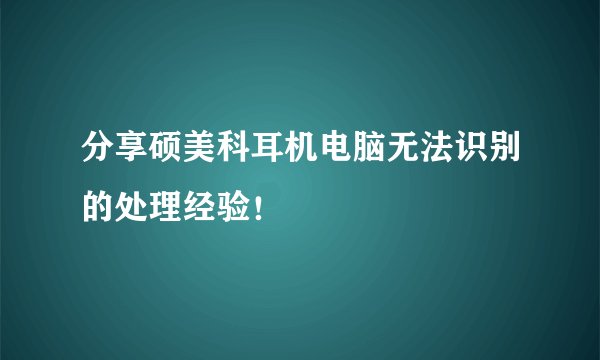 分享硕美科耳机电脑无法识别的处理经验！