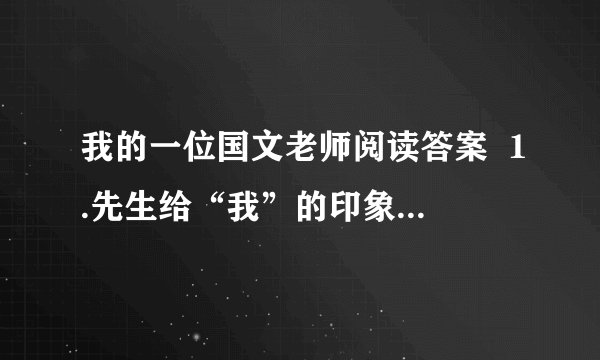 我的一位国文老师阅读答案  1.先生给“我”的印象主要是从（          ）、（          ）、（           ）、（         ）、（        ）等方面来刻画的.  2.先生的“凶”表现在他的（      ）、（                                 ）上,作者还具体写了先生（                                                ）这件事.