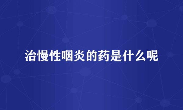 治慢性咽炎的药是什么呢