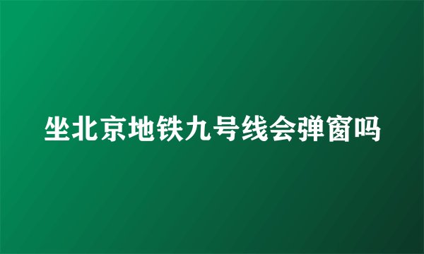 坐北京地铁九号线会弹窗吗