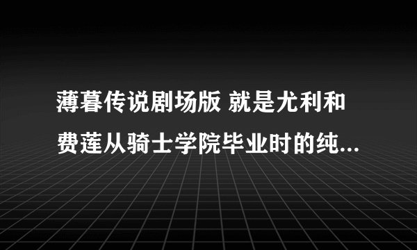 薄暮传说剧场版 就是尤利和费莲从骑士学院毕业时的纯音乐 ，不要说是“钟鸣”还有 “Ring A Bell”