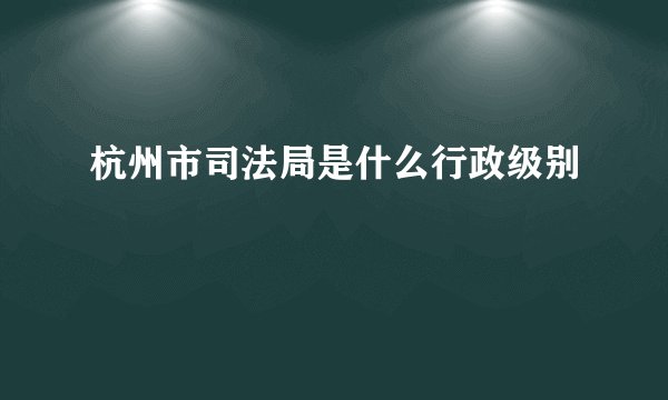 杭州市司法局是什么行政级别