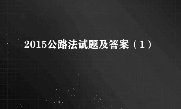 2015公路法试题及答案（1）