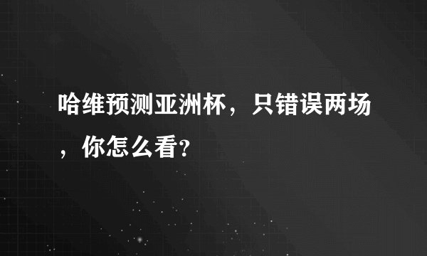 哈维预测亚洲杯，只错误两场，你怎么看？