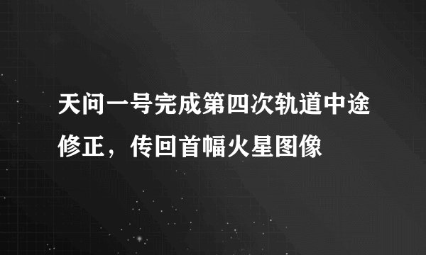 天问一号完成第四次轨道中途修正，传回首幅火星图像