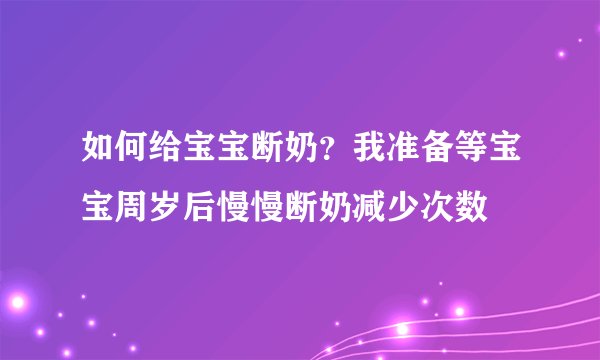 如何给宝宝断奶?我准备等宝宝周岁后慢慢断奶减少次数