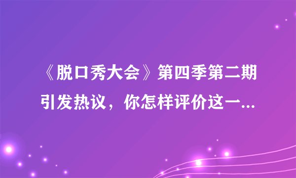 《脱口秀大会》第四季第二期引发热议,你怎样评价这一期的脱口秀?