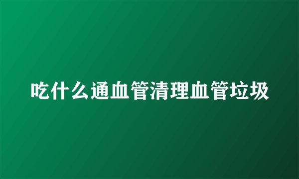 吃什么通血管清理血管垃圾