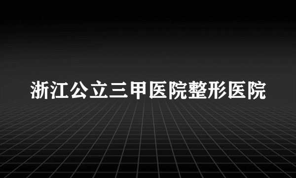 浙江公立三甲医院整形医院