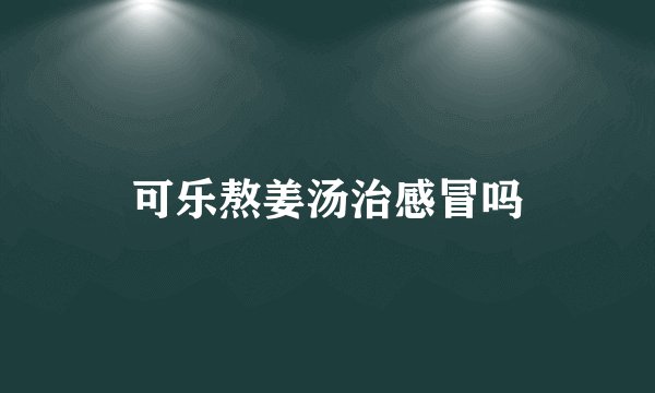 可乐熬姜汤治感冒吗
