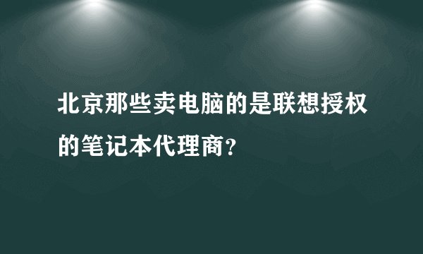 北京那些卖电脑的是联想授权的笔记本代理商？