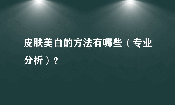 皮肤美白的方法有哪些(专业分析)?