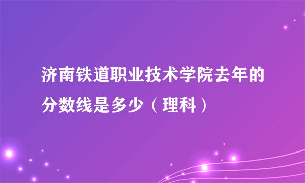 济南铁道职业技术学院去年的分数线是多少（理科）