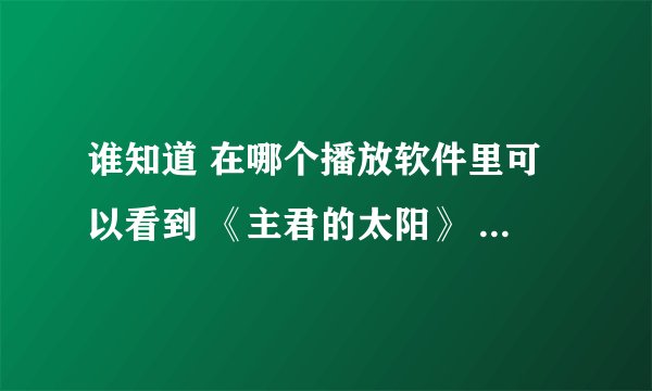 谁知道 在哪个播放软件里可以看到 《主君的太阳》 全集 ，正确的话我一定赞 。