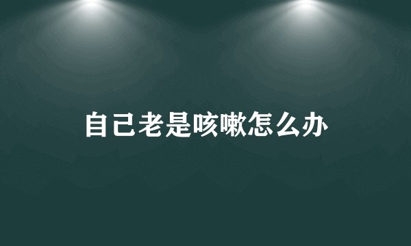 自己老是咳嗽怎么办